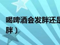 喝啤酒會(huì)發(fā)胖還是喝白酒會(huì)發(fā)胖(喝啤酒會(huì)發(fā)胖) 喝啤酒會(huì)發(fā)胖還是喝白酒會(huì)發(fā)胖(喝啤酒會(huì)發(fā)胖)