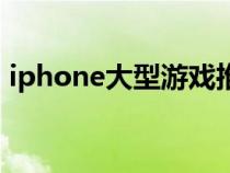 iphone大型游戲推薦（ios大型游戲排行榜）