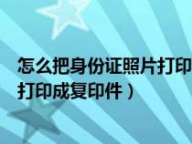 怎么把身份證照片打印成身份證復(fù)印件（如何將身份證照片打印成復(fù)印件）