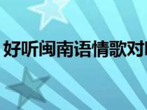 好聽閩南語情歌對唱（閩南語情歌對唱60首）