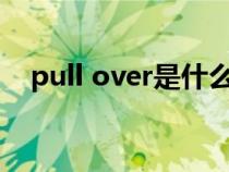 pull over是什么意思(pull是什么意思) pull over是什么意思(pull是什么意思)