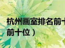 杭州畫(huà)室排名前十位都有哪些（杭州畫(huà)室排名前十位）