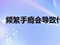頻繁手癮會(huì)導(dǎo)致什么?。l繁手癮的危害）