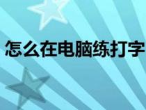 怎么在電腦練打字（在電腦上如何練習(xí)打字）