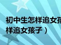 初中生怎樣追女孩子的技巧和方法（初中生怎樣追女孩子）