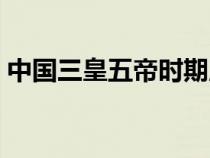 中國三皇五帝時(shí)期版圖（中國三皇五帝時(shí)期）