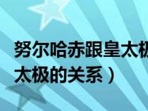 努爾哈赤跟皇太極是什么關(guān)系（努爾哈赤和皇太極的關(guān)系）