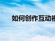 如何創(chuàng)作互動視頻（互動視頻怎么做）