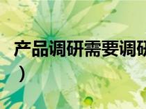 產(chǎn)品調(diào)研需要調(diào)研哪些(產(chǎn)品市場(chǎng)調(diào)研怎么做) 產(chǎn)品調(diào)研需要調(diào)研哪些(產(chǎn)品市場(chǎng)調(diào)研怎么做)