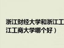 浙江財經大學和浙江工商大學哪個好考（浙江財經大學與浙江工商大學哪個好）