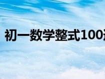 初一數(shù)學(xué)整式100道(初一數(shù)學(xué)整式練習(xí)題) 初一數(shù)學(xué)整式100道(初一數(shù)學(xué)整式練習(xí)題)