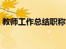 教師工作總結職稱范文（教師工作總結職稱）
