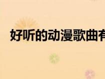 好聽的動漫歌曲有哪些（好聽的動漫歌曲）