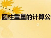 圓柱重量的計(jì)算公式（圓柱算重量計(jì)算公式）