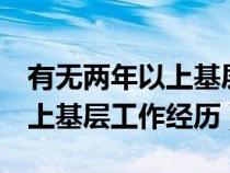 有無兩年以上基層工作經(jīng)驗(yàn)(是否具有2年以上基層工作經(jīng)歷) 有無兩年以上基層工作經(jīng)驗(yàn)(是否具有2年以上基層工作經(jīng)歷)