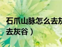 石爪山脈怎么去灰谷怎么過去（石爪山脈怎么去灰谷）