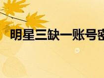 明星三缺一賬號密碼（明星三缺一序列號）