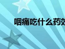 咽痛吃什么藥效果快（咽痛吃什么藥）