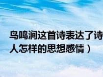 鳥鳴澗這首詩表達了詩人怎樣的思想情感(鳥鳴澗表達了詩人怎樣的思想感情) 鳥鳴澗這首詩表達了詩人怎樣的思想情感(鳥鳴澗表達了詩人怎樣的思想感情)