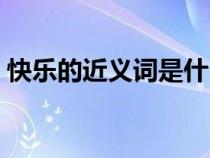 快樂(lè)的近義詞是什么（快樂(lè)的反義詞是什么）