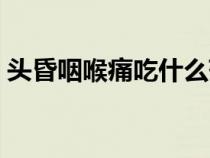 頭昏咽喉痛吃什么藥好（咽喉痛吃什么藥好）