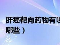 肝癌靶向藥物有哪些入醫(yī)保（肝癌靶向藥物有哪些）