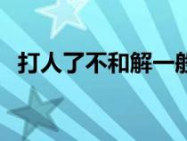 打人了不和解一般需拘留多長時(shí)間（打人）