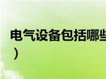 電氣設備包括哪些范圍內（電氣設備包括哪些）