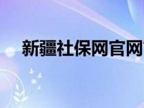 新疆社保網(wǎng)官網(wǎng)首頁(新疆社保網(wǎng)官網(wǎng)) 新疆社保網(wǎng)官網(wǎng)首頁(新疆社保網(wǎng)官網(wǎng))