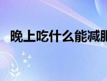 晚上吃什么能減肥（晚上不吃飯可以減肥）