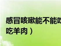 感冒咳嗽能不能吃羊肉火鍋（感冒咳嗽能不能吃羊肉）