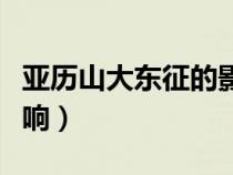 亞歷山大東征的影響論文（亞歷山大東征的影響）