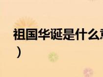 祖國華誕是什么意思?（祖國華誕是什么意思）