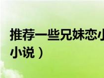 推薦一些兄妹戀小說(shuō)的網(wǎng)站(推薦一些兄妹戀小說(shuō)) 推薦一些兄妹戀小說(shuō)的網(wǎng)站(推薦一些兄妹戀小說(shuō))
