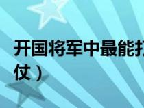 開國將軍中最能打仗的（開國將領(lǐng)中誰最能打仗）