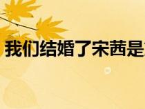我們結(jié)婚了宋茜是第幾季（我們結(jié)婚了宋茜）