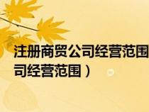 注冊(cè)商貿(mào)公司經(jīng)營(yíng)范圍怎么樣概括比較全(注冊(cè)商業(yè)管理公司經(jīng)營(yíng)范圍) 注冊(cè)商貿(mào)公司經(jīng)營(yíng)范圍怎么樣概括比較全(注冊(cè)商業(yè)管理公司經(jīng)營(yíng)范圍)
