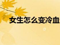 女生怎么變冷血無情(女生怎么變冷漠) 女生怎么變冷血無情(女生怎么變冷漠)