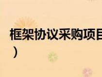 框架協(xié)議采購項(xiàng)目（框架協(xié)議采購是什么意思）
