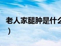 老人家腿腫是什么原因引起的怎么辦（老人家）