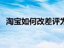 淘寶如何改差評(píng)為好評(píng)(淘寶怎么改差評(píng)) 淘寶如何改差評(píng)為好評(píng)(淘寶怎么改差評(píng))