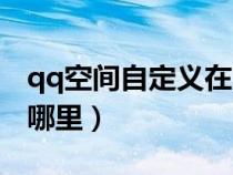 qq空間自定義在哪里打開（qq空間自定義在哪里）