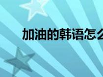 加油的韓語怎么說發(fā)音(加油的韓語) 加油的韓語怎么說發(fā)音(加油的韓語)