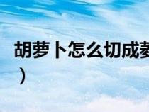 胡蘿卜怎么切成菱形片（胡蘿卜怎么切成菱形）