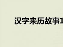 漢字來(lái)歷故事100字左右（漢字來(lái)歷）