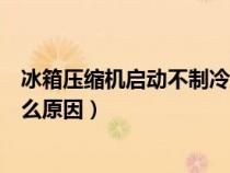 冰箱壓縮機啟動不制冷是什么原因（冰箱壓縮機不啟動是什么原因）