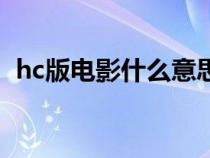 hc版電影什么意思?。╤c版本是什么意思）