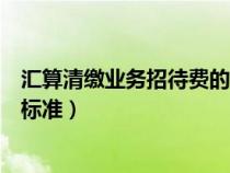匯算清繳業(yè)務(wù)招待費(fèi)的納稅調(diào)整(匯算清繳業(yè)務(wù)招待費(fèi)扣除標(biāo)準(zhǔn)) 匯算清繳業(yè)務(wù)招待費(fèi)的納稅調(diào)整(匯算清繳業(yè)務(wù)招待費(fèi)扣除標(biāo)準(zhǔn))