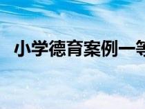 小學(xué)德育案例一等獎文章(小學(xué)德育案例) 小學(xué)德育案例一等獎文章(小學(xué)德育案例)