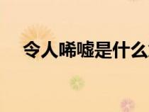 令人唏噓是什么意思（唏噓是什么意思）